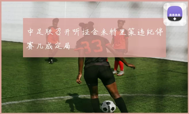 中足联召开听证会米特里策违纪停赛几成定局