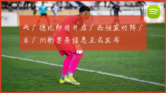两广德比即将开启广西恒宸对阵广东广州豹票务信息正式发布