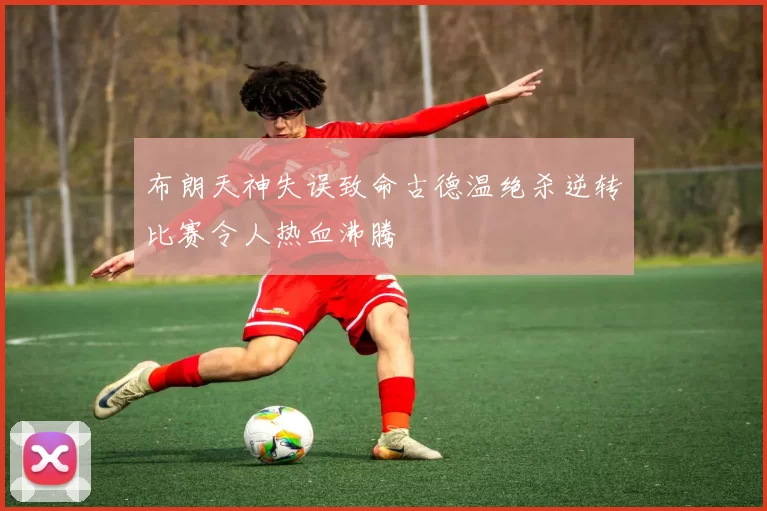 布朗天神失误致命古德温绝杀逆转比赛令人热血沸腾