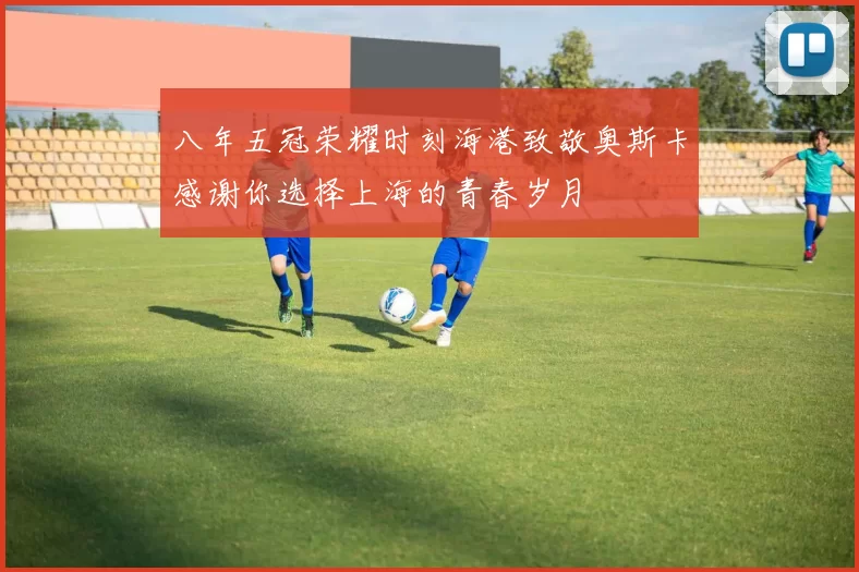 八年五冠荣耀时刻海港致敬奥斯卡感谢你选择上海的青春岁月