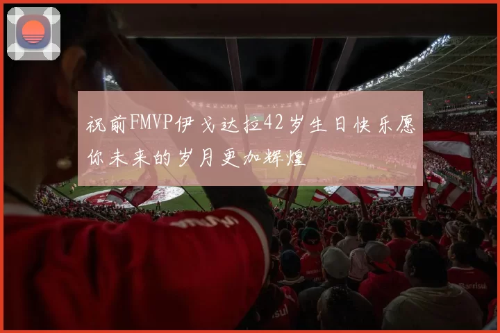 祝前FMVP伊戈达拉42岁生日快乐愿你未来的岁月更加辉煌