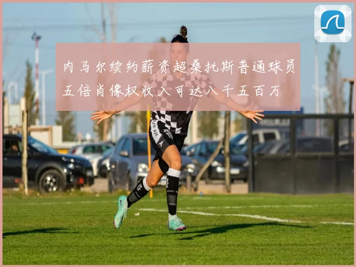 内马尔续约薪资超桑托斯普通球员五倍肖像权收入可达八千五百万