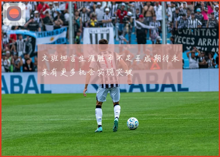 文班坦言生涯胜率不足五成期待未来有更多机会实现突破