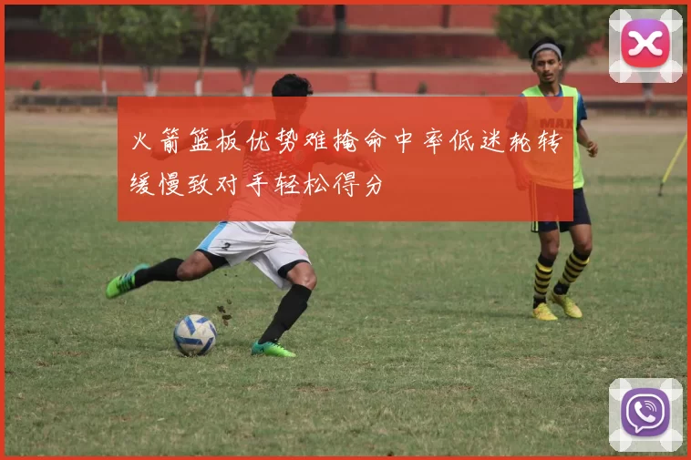 火箭篮板优势难掩命中率低迷轮转缓慢致对手轻松得分