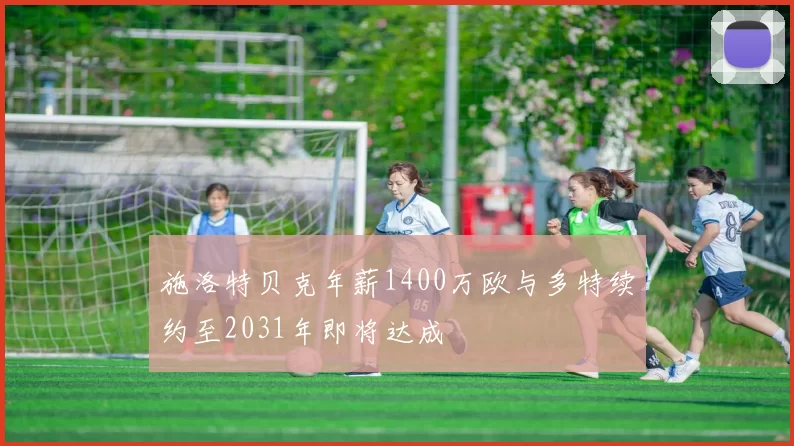 施洛特贝克年薪1400万欧与多特续约至2031年即将达成