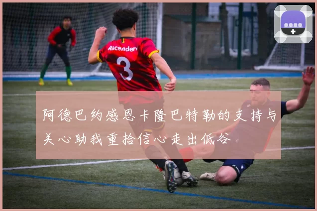 阿德巴约感恩卡隆巴特勒的支持与关心助我重拾信心走出低谷