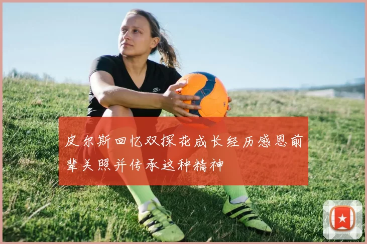 皮尔斯回忆双探花成长经历感恩前辈关照并传承这种精神