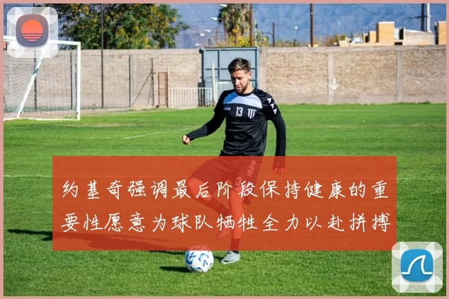 约基奇强调最后阶段保持健康的重要性愿意为球队牺牲全力以赴拼搏到底