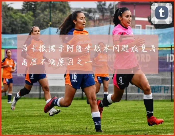 马卡报揭示阿隆索战术问题成皇马高层不满原因之一