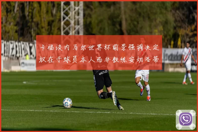 卡福谈内马尔世界杯前景强调决定权在于球员本人而非教练安切洛蒂