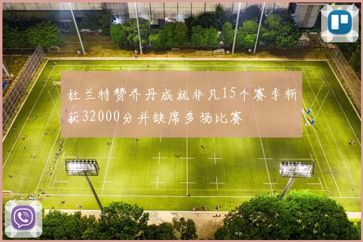 杜兰特赞乔丹成就非凡15个赛季斩获32000分并缺席多场比赛