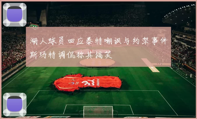 湖人球员回应泰特嘲讽与约架事件斯玛特调侃称其搞笑
