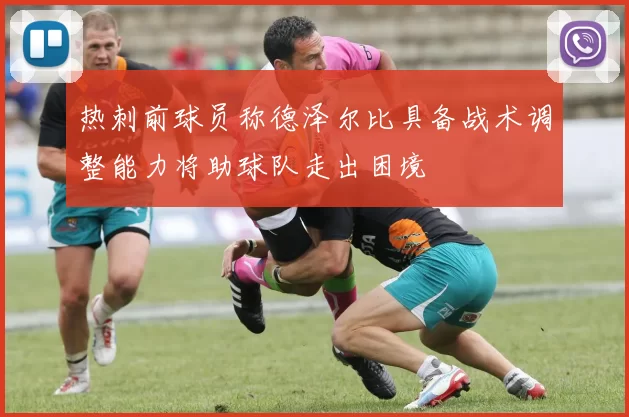 热刺前球员称德泽尔比具备战术调整能力将助球队走出困境