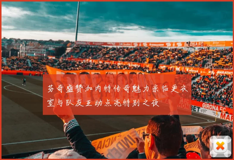 芬奇盛赞加内特传奇魅力亲临更衣室与队友互动点亮特别之夜