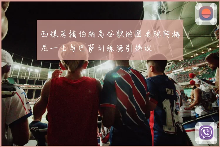 西媒恶搞伯纳乌谷歌地图名琼阿梅尼一击与巴萨训练场引热议