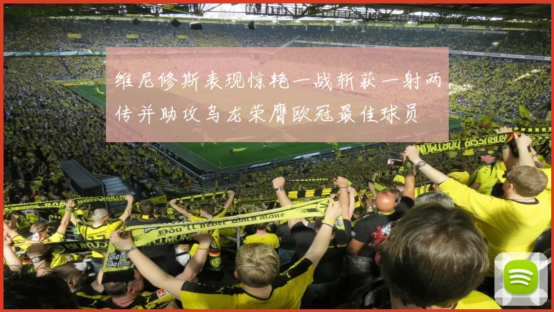 维尼修斯表现惊艳一战斩获一射两传并助攻乌龙荣膺欧冠最佳球员
