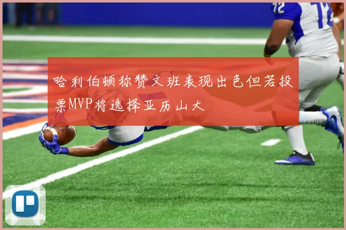 哈利伯顿称赞文班表现出色但若投票MVP将选择亚历山大