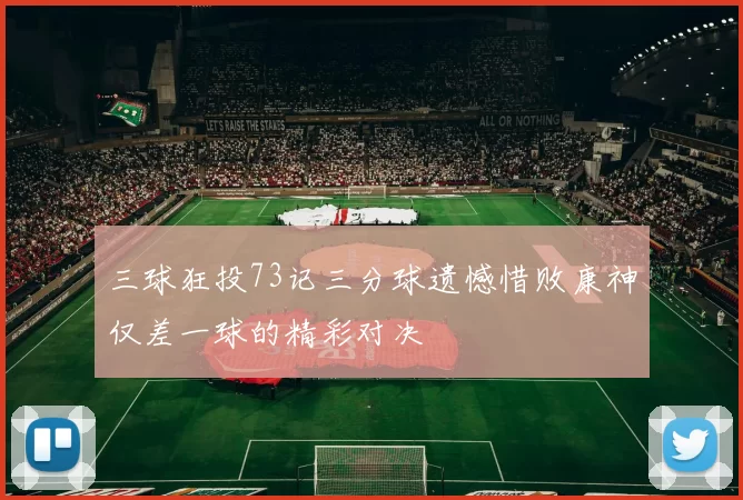 三球狂投73记三分球遗憾惜败康神仅差一球的精彩对决
