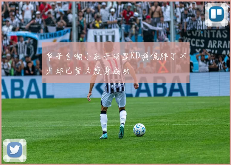 华子自嘲小肚子明显KD调侃胖了不少却已努力瘦身成功