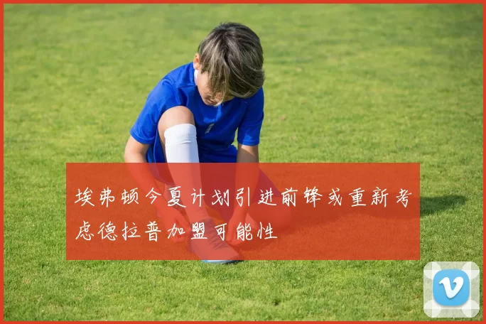 埃弗顿今夏计划引进前锋或重新考虑德拉普加盟可能性