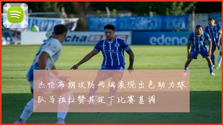 杰伦布朗攻防两端表现出色助力球队马祖拉赞其定下比赛基调