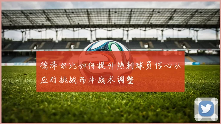德泽尔比如何提升热刺球员信心以应对挑战而非战术调整