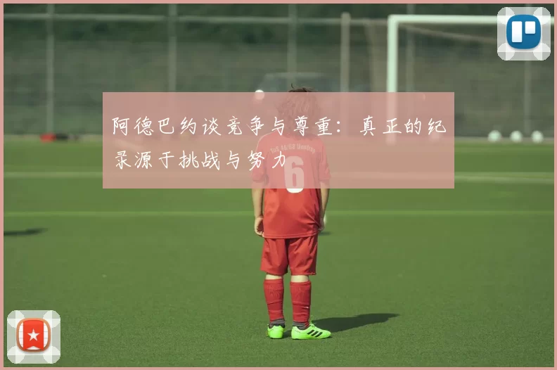 阿德巴约谈竞争与尊重：真正的纪录源于挑战与努力