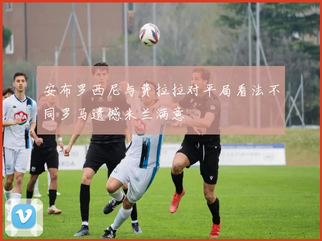 安布罗西尼与费拉拉对平局看法不同罗马遗憾米兰满意