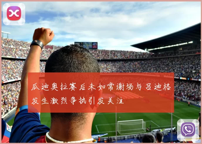 瓜迪奥拉赛后未如常谢场与吕迪格发生激烈争执引发关注