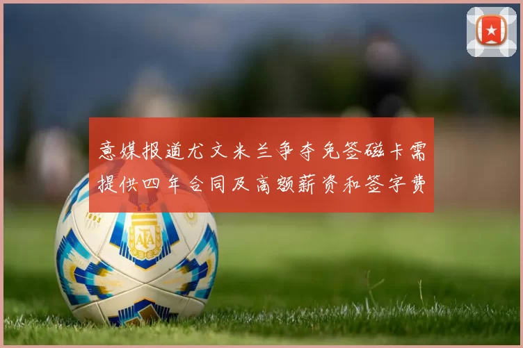 意媒报道尤文米兰争夺免签磁卡需提供四年合同及高额薪资和签字费