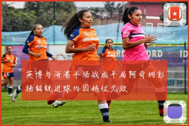 英博与海港半场战成平局阿奇姆彭杨铭锐进球均因越位无效