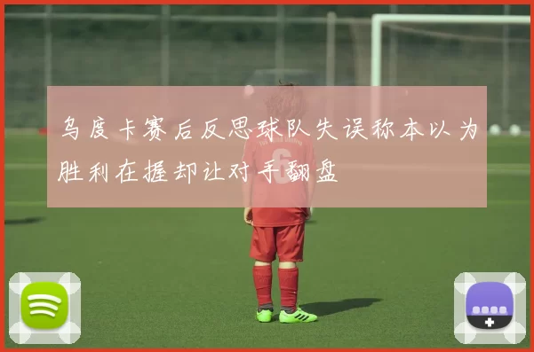 乌度卡赛后反思球队失误称本以为胜利在握却让对手翻盘