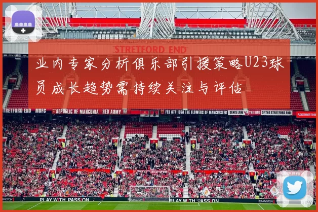 业内专家分析俱乐部引援策略U23球员成长趋势需持续关注与评估