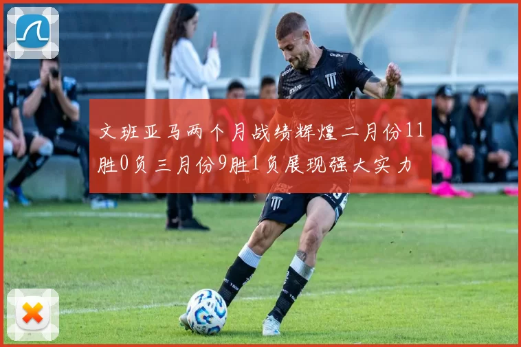 文班亚马两个月战绩辉煌二月份11胜0负三月份9胜1负展现强大实力