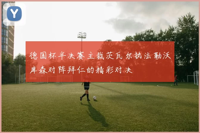 德国杯半决赛主裁茨瓦尔执法勒沃库森对阵拜仁的精彩对决