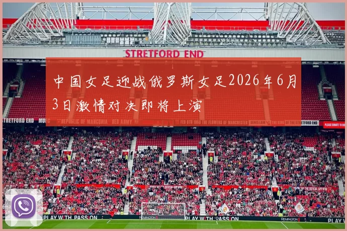 中国女足迎战俄罗斯女足2026年6月3日激情对决即将上演