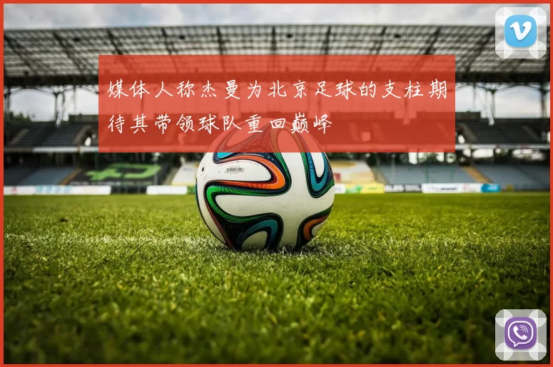 媒体人称杰曼为北京足球的支柱期待其带领球队重回巅峰