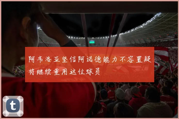 阿韦洛亚坚信阿诺德能力不容置疑将继续重用这位球员